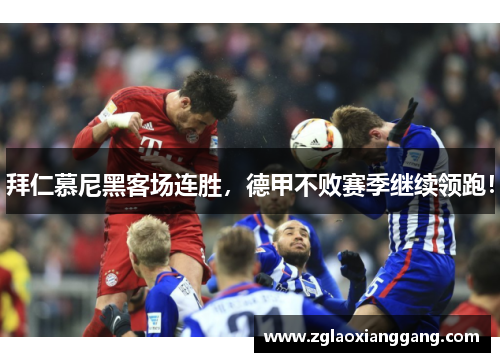拜仁慕尼黑客场连胜，德甲不败赛季继续领跑！