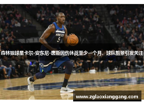 森林狼球星卡尔-安东尼-唐斯因伤休战至少一个月，球队前景引发关注