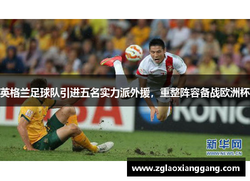 英格兰足球队引进五名实力派外援，重整阵容备战欧洲杯