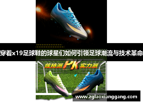 穿着x19足球鞋的球星们如何引领足球潮流与技术革命