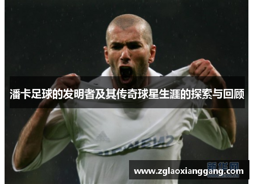 潘卡足球的发明者及其传奇球星生涯的探索与回顾