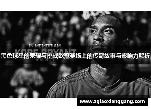 黑色球星的荣耀与挑战欧冠赛场上的传奇故事与影响力解析