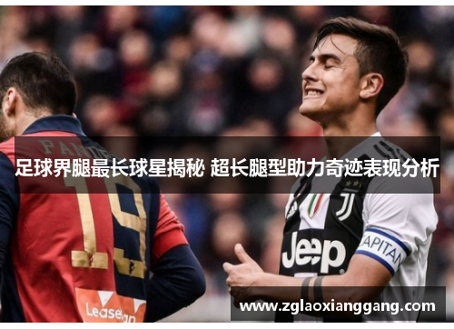 足球界腿最长球星揭秘 超长腿型助力奇迹表现分析