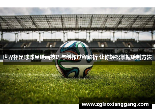 世界杯足球球星绘画技巧与创作过程解析 让你轻松掌握绘制方法