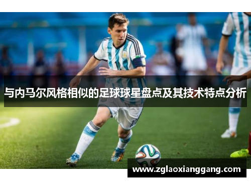 与内马尔风格相似的足球球星盘点及其技术特点分析