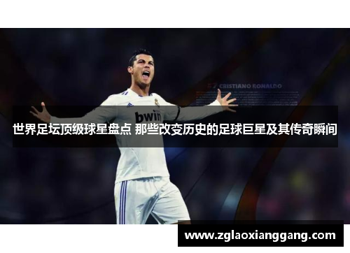 世界足坛顶级球星盘点 那些改变历史的足球巨星及其传奇瞬间