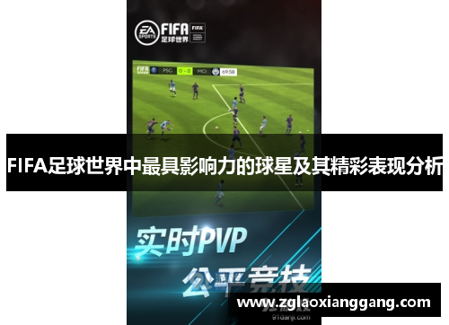 FIFA足球世界中最具影响力的球星及其精彩表现分析