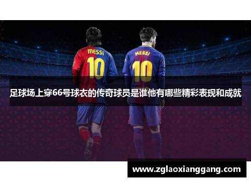 足球场上穿66号球衣的传奇球员是谁他有哪些精彩表现和成就
