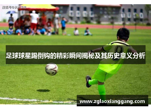 足球球星踢倒钩的精彩瞬间揭秘及其历史意义分析
