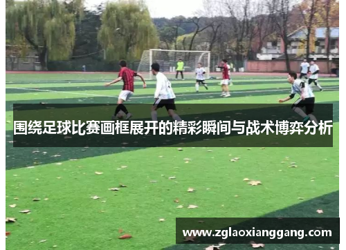 围绕足球比赛画框展开的精彩瞬间与战术博弈分析