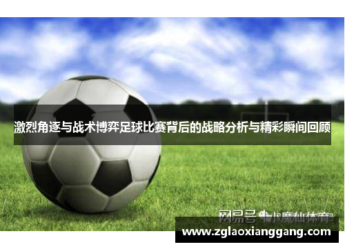 激烈角逐与战术博弈足球比赛背后的战略分析与精彩瞬间回顾