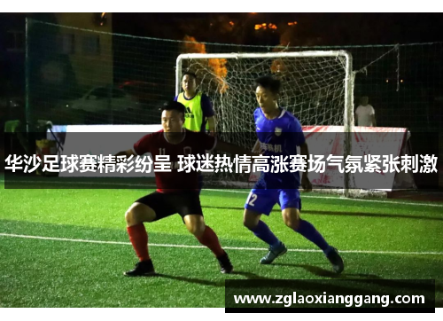 华沙足球赛精彩纷呈 球迷热情高涨赛场气氛紧张刺激